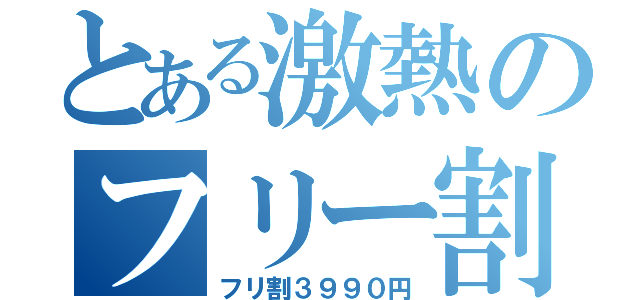 とある激熱のフリー割（フリ割３９９０円）