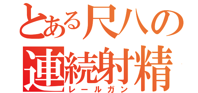 とある尺八の連続射精（レールガン）