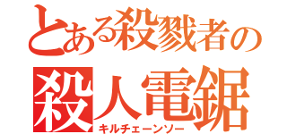 とある殺戮者の殺人電鋸（キルチェーンソー）