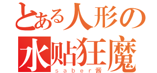 とある人形の水贴狂魔（ｓａｂｅｒ酱）