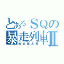 とあるＳＱの暴走列車Ⅱ（矢吹健太朗）