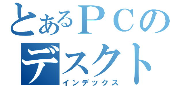 とあるＰＣのデスクトップ（インデックス）