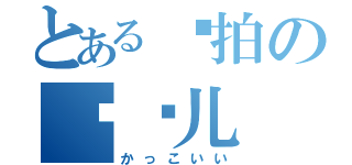 とある爱拍の尕闹儿（かっこいい）