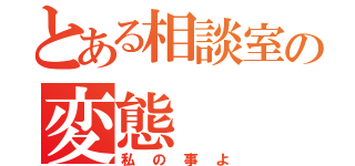 とある相談室の変態（私の事よ）