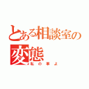 とある相談室の変態（私の事よ）