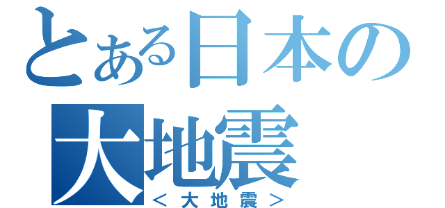 とある日本の大地震（＜大地震＞）