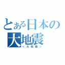 とある日本の大地震（＜大地震＞）