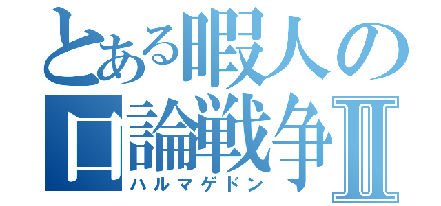 とある暇人の口論戦争Ⅱ（ハルマゲドン）