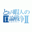 とある暇人の口論戦争Ⅱ（ハルマゲドン）