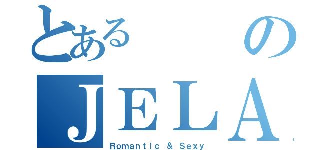 とあるのＪＥＬＡ（Ｒｏｍａｎｔｉｃ ＆ Ｓｅｘｙ）