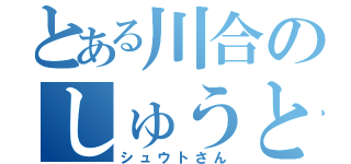 とある川合のしゅうとさん（シュウトさん）