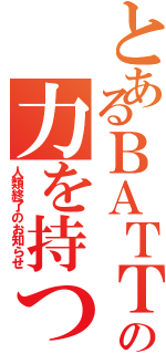 とあるＢＡＴＴＬＥＦＩＥＬＤの力を持つ者（人類終了のお知らせ）