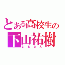 とある高校生の下山祐樹（しもさん）