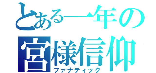 とある一年の宮様信仰（ファナティック）