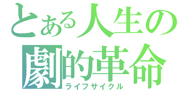 とある人生の劇的革命（ライフサイクル）