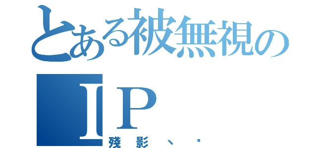 とある被無視のＩＰ（殘影丶淚）