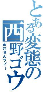 とある変態の西野ゴウ（永井さんラブ～）