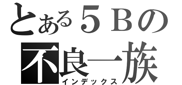 とある５Ｂの不良一族（インデックス）