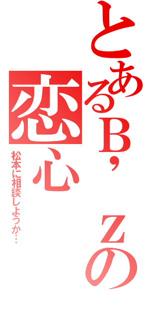 とあるＢ\'ｚの恋心（松本に相談しようか…）