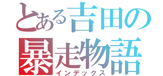 とある吉田の暴走物語（インデックス）