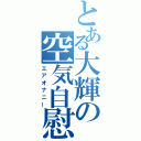 とある大輝の空気自慰（エアオナニー）