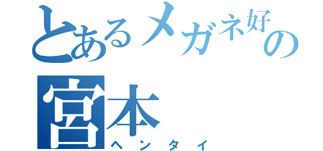 とあるメガネ好きの宮本（ヘンタイ）