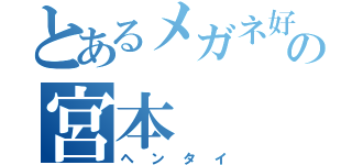 とあるメガネ好きの宮本（ヘンタイ）