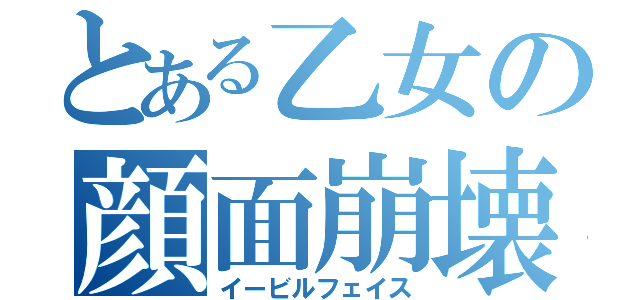 とある乙女の顔面崩壊（イービルフェイス）