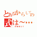 とあるからして～…の式は～…（、き君答えて）