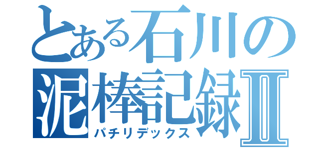 とある石川の泥棒記録Ⅱ（パチリデックス）