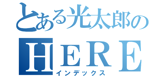 とある光太郎のＨＥＲＥ ＷＥ ＧＯ！（インデックス）