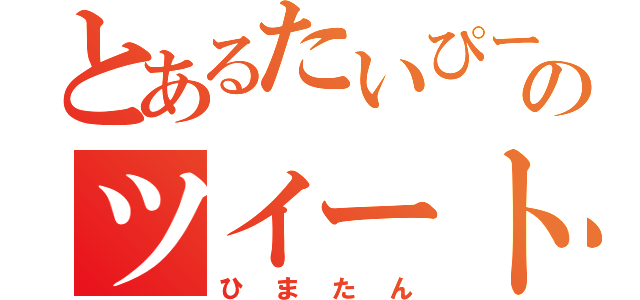 とあるたいぴーのツイート（ひまたん）