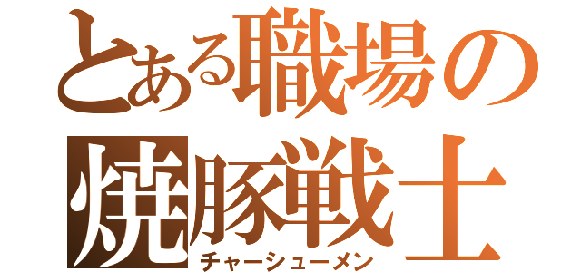 とある職場の焼豚戦士（チャーシューメン）