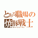 とある職場の焼豚戦士（チャーシューメン）