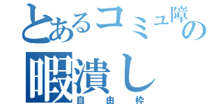 とあるコミュ障の暇潰し（自由枠）