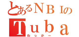 とあるＮＢＩのＴｕｂａ（わっかー）