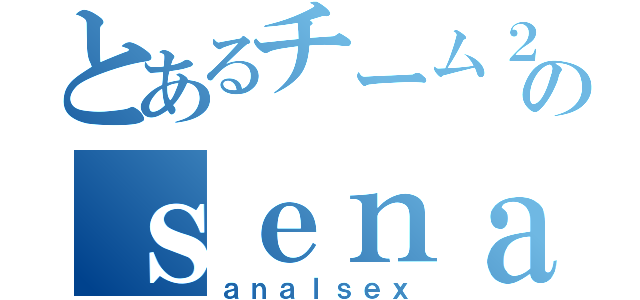 とあるチーム２のｓｅｎａｌａｘｅ（ａｎａｌｓｅｘ）