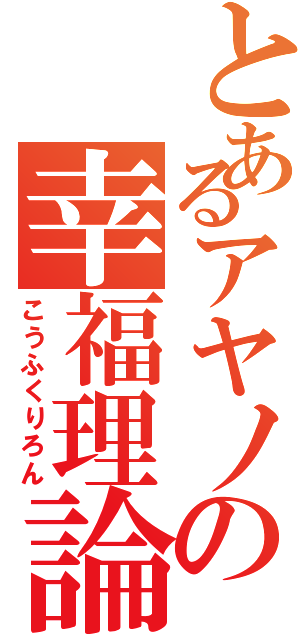 とあるアヤノの幸福理論（こうふくりろん）