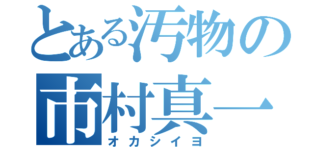 とある汚物の市村真一（オカシイヨ）