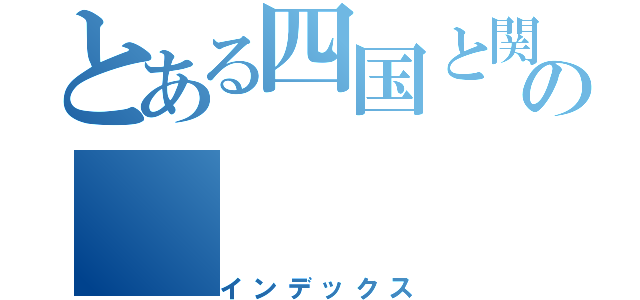 とある四国と関西の（インデックス）