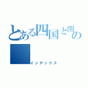 とある四国と関西の（インデックス）