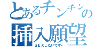 とあるチンチンの挿入願望（ＳＥＸしたいです…）