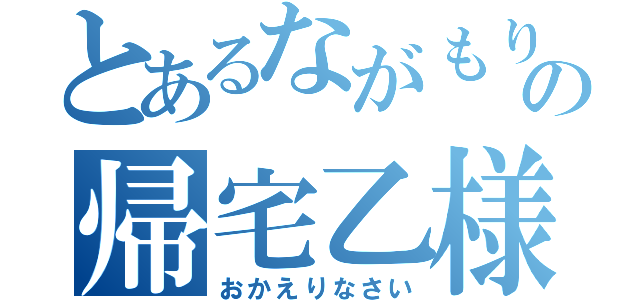 とあるながもりの帰宅乙様（おかえりなさい）