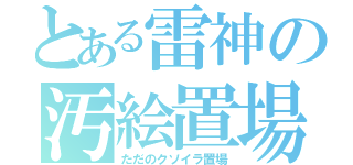 とある雷神の汚絵置場（ただのクソイラ置場）