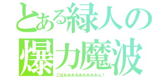 とある緑人の爆力魔波（ごはあああああああああん！）