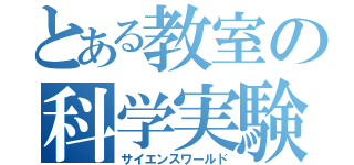 とある教室の科学実験（サイエンスワールド）