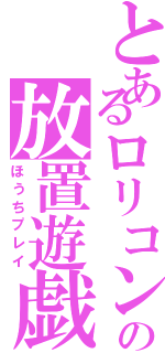 とあるロリコンの放置遊戯（ほうちプレイ）