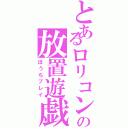 とあるロリコンの放置遊戯（ほうちプレイ）