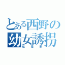 とある西野の幼女誘拐（性犯罪）