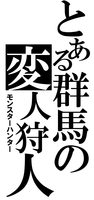 とある群馬の変人狩人（モンスターハンター）